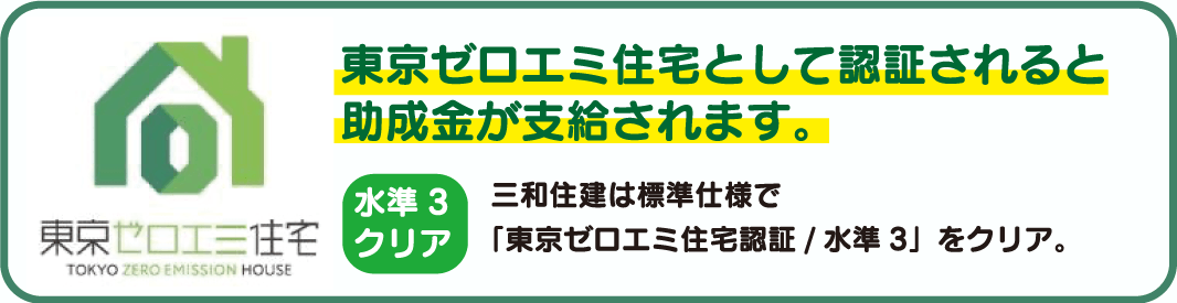 東京ゼロエミ住宅として認証されると助成金が支給されます。三和住建は標準仕様で「東京ゼロエミ住宅認証/水準3」をクリア。
