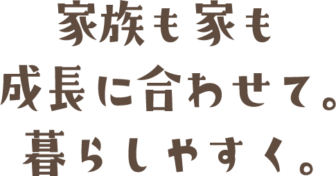 家族も家も成長に合わせて。暮らしやすく。